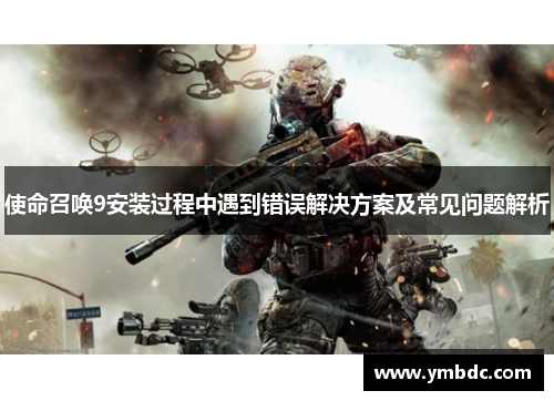 使命召唤9安装过程中遇到错误解决方案及常见问题解析
