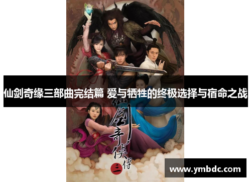 仙剑奇缘三部曲完结篇 爱与牺牲的终极选择与宿命之战